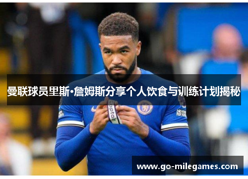 曼联球员里斯·詹姆斯分享个人饮食与训练计划揭秘 曼联球员里斯·詹姆斯分享个人饮食与训练计划揭秘