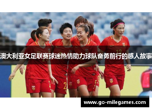 澳大利亚女足联赛球迷热情助力球队奋勇前行的感人故事 澳大利亚女足联赛球迷热情助力球队奋勇前行的感人故事