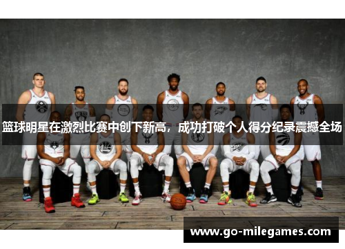 篮球明星在激烈比赛中创下新高，成功打破个人得分纪录震撼全场