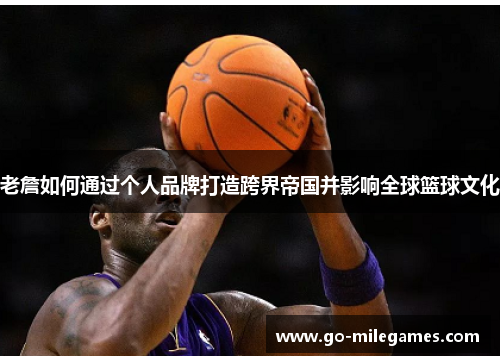 老詹如何通过个人品牌打造跨界帝国并影响全球篮球文化 老詹如何通过个人品牌打造跨界帝国并影响全球篮球文化