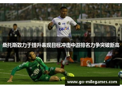 桑托斯致力于提升表现目标冲击中游排名力争突破新高 桑托斯致力于提升表现目标冲击中游排名力争突破新高