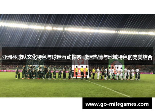 亚洲杯球队文化特色与球迷互动探索 球迷热情与地域特色的完美结合 亚洲杯球队文化特色与球迷互动探索 球迷热情与地域特色的完美结合
