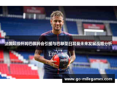 法国超级杯姆巴佩转会引援与巴黎圣日耳曼未来发展战略分析 法国超级杯姆巴佩转会引援与巴黎圣日耳曼未来发展战略分析