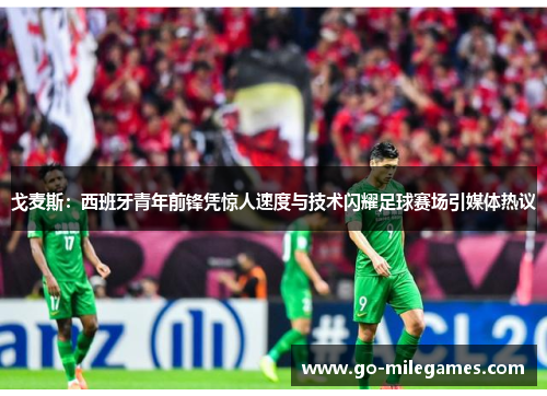 戈麦斯:西班牙青年前锋凭惊人速度与技术闪耀足球赛场引媒体热议 戈麦斯:西班牙青年前锋凭惊人速度与技术闪耀足球赛场引媒体热议