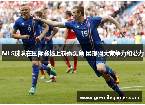 MLS球队在国际赛场上崭露头角 展现强大竞争力和潜力