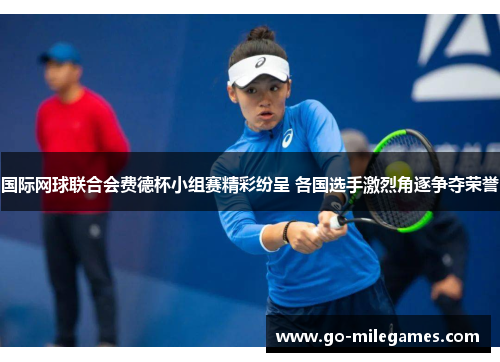 国际网球联合会费德杯小组赛精彩纷呈 各国选手激烈角逐争夺荣誉