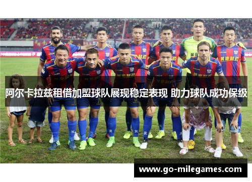 阿尔卡拉兹租借加盟球队展现稳定表现 助力球队成功保级 阿尔卡拉兹租借加盟球队展现稳定表现 助力球队成功保级