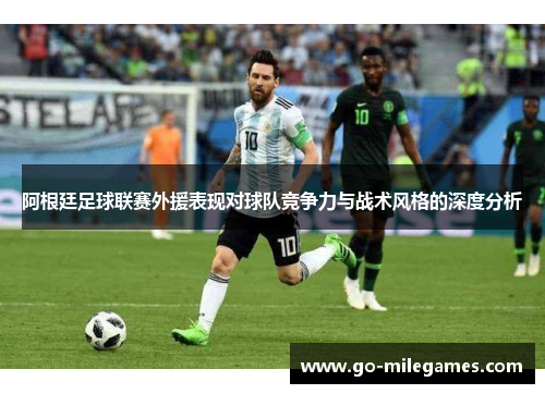 阿根廷足球联赛外援表现对球队竞争力与战术风格的深度分析