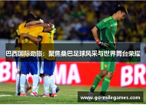 巴西国际劲旅:聚焦桑巴足球风采与世界舞台荣耀 巴西国际劲旅:聚焦桑巴足球风采与世界舞台荣耀
