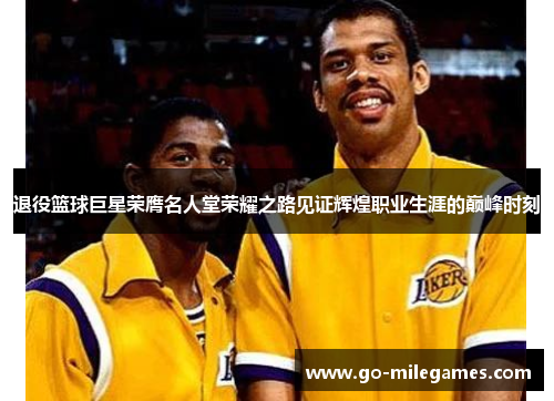 退役篮球巨星荣膺名人堂荣耀之路见证辉煌职业生涯的巅峰时刻