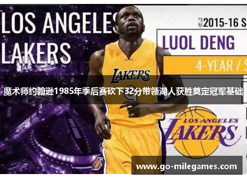 魔术师约翰逊1985年季后赛砍下32分带领湖人获胜奠定冠军基础 魔术师约翰逊1985年季后赛砍下32分带领湖人获胜奠定冠军基础
