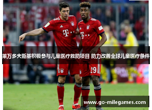 莱万多夫斯基积极参与儿童医疗救助项目 助力改善全球儿童医疗条件 莱万多夫斯基积极参与儿童医疗救助项目 助力改善全球儿童医疗条件