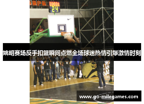 姚明赛场反手扣篮瞬间点燃全场球迷热情引爆激情时刻 姚明赛场反手扣篮瞬间点燃全场球迷热情引爆激情时刻