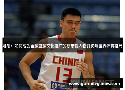 姚明：如何成为全球篮球文化推广的标志性人物并影响世界体育格局