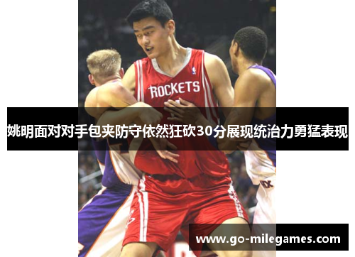 姚明面对对手包夹防守依然狂砍30分展现统治力勇猛表现 姚明面对对手包夹防守依然狂砍30分展现统治力勇猛表现