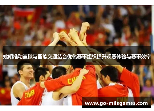 姚明推动篮球与智能交通结合优化赛事组织提升观赛体验与赛事效率 姚明推动篮球与智能交通结合优化赛事组织提升观赛体验与赛事效率