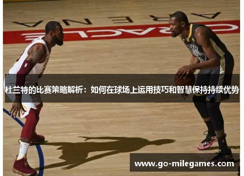 杜兰特的比赛策略解析:如何在球场上运用技巧和智慧保持持续优势 杜兰特的比赛策略解析:如何在球场上运用技巧和智慧保持持续优势