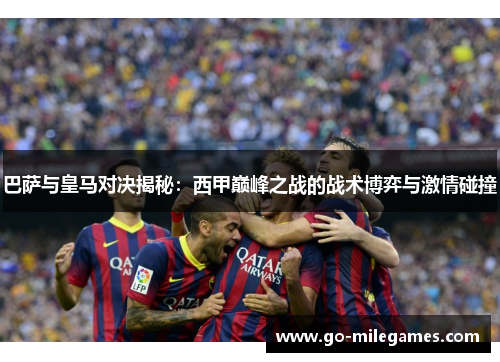 巴萨与皇马对决揭秘:西甲巅峰之战的战术博弈与激情碰撞 巴萨与皇马对决揭秘:西甲巅峰之战的战术博弈与激情碰撞