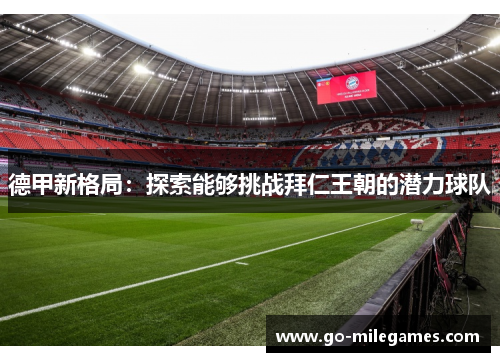 德甲新格局:探索能够挑战拜仁王朝的潜力球队 德甲新格局:探索能够挑战拜仁王朝的潜力球队
