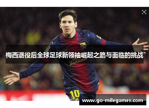 梅西退役后全球足球新领袖崛起之路与面临的挑战 梅西退役后全球足球新领袖崛起之路与面临的挑战