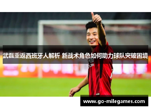 武磊重返西班牙人解析 新战术角色如何助力球队突破困境 武磊重返西班牙人解析 新战术角色如何助力球队突破困境
