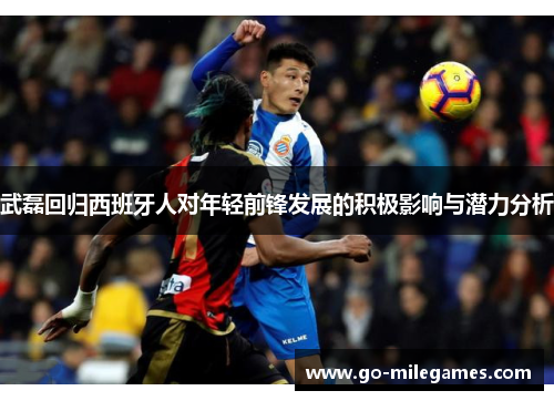 武磊回归西班牙人对年轻前锋发展的积极影响与潜力分析 武磊回归西班牙人对年轻前锋发展的积极影响与潜力分析
