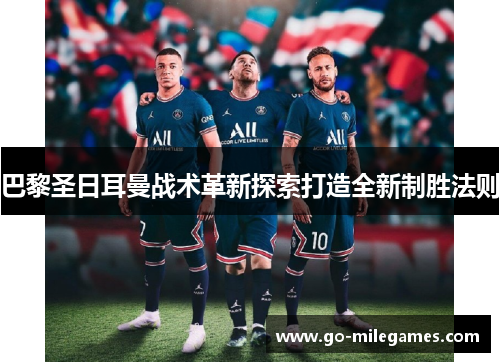 巴黎圣日耳曼战术革新探索打造全新制胜法则 巴黎圣日耳曼战术革新探索打造全新制胜法则
