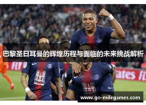 巴黎圣日耳曼的辉煌历程与面临的未来挑战解析 巴黎圣日耳曼的辉煌历程与面临的未来挑战解析