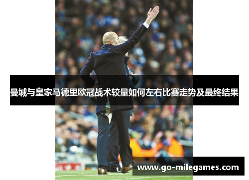 曼城与皇家马德里欧冠战术较量如何左右比赛走势及最终结果 曼城与皇家马德里欧冠战术较量如何左右比赛走势及最终结果