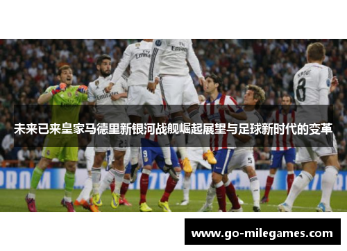未来已来皇家马德里新银河战舰崛起展望与足球新时代的变革 未来已来皇家马德里新银河战舰崛起展望与足球新时代的变革