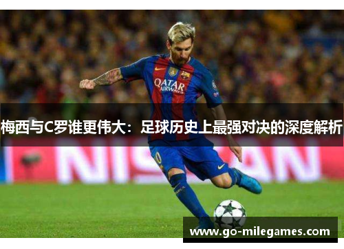 梅西与C罗谁更伟大:足球历史上最强对决的深度解析 梅西与C罗谁更伟大:足球历史上最强对决的深度解析