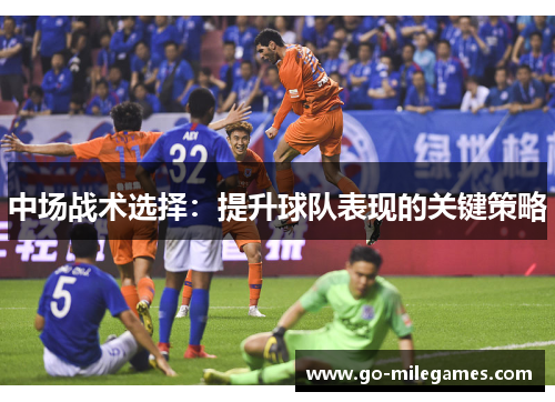 中场战术选择:提升球队表现的关键策略 中场战术选择:提升球队表现的关键策略