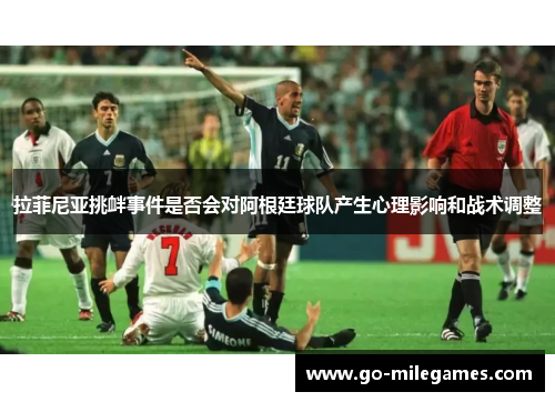 拉菲尼亚挑衅事件是否会对阿根廷球队产生心理影响和战术调整 拉菲尼亚挑衅事件是否会对阿根廷球队产生心理影响和战术调整