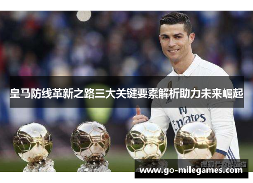 皇马防线革新之路三大关键要素解析助力未来崛起 皇马防线革新之路三大关键要素解析助力未来崛起