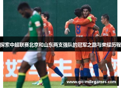 探索中超联赛北京和山东两支强队的冠军之路与荣耀历程 探索中超联赛北京和山东两支强队的冠军之路与荣耀历程