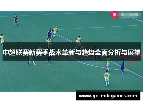 中超联赛新赛季战术革新与趋势全面分析与展望 中超联赛新赛季战术革新与趋势全面分析与展望