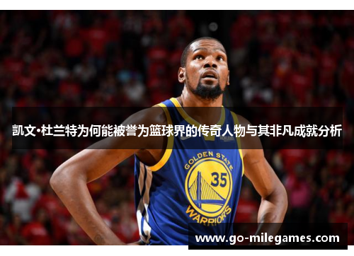 凯文·杜兰特为何能被誉为篮球界的传奇人物与其非凡成就分析 凯文·杜兰特为何能被誉为篮球界的传奇人物与其非凡成就分析