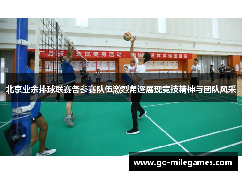 北京业余排球联赛各参赛队伍激烈角逐展现竞技精神与团队风采
