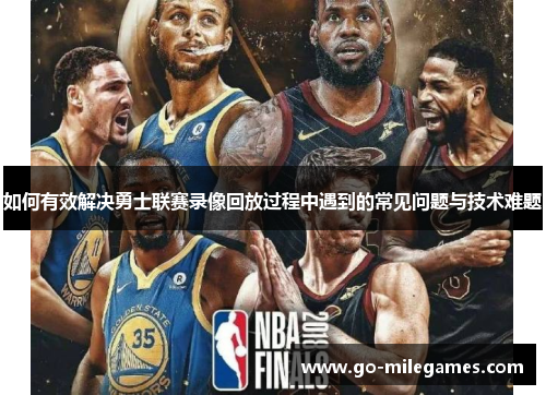 如何有效解决勇士联赛录像回放过程中遇到的常见问题与技术难题 如何有效解决勇士联赛录像回放过程中遇到的常见问题与技术难题