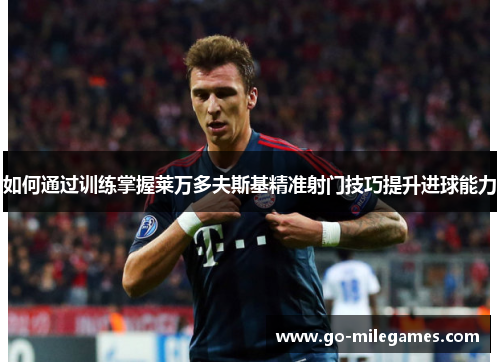 如何通过训练掌握莱万多夫斯基精准射门技巧提升进球能力 如何通过训练掌握莱万多夫斯基精准射门技巧提升进球能力