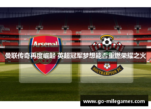 曼联传奇再度崛起 英超冠军梦想能否重燃荣耀之火 曼联传奇再度崛起 英超冠军梦想能否重燃荣耀之火