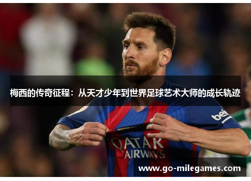 梅西的传奇征程:从天才少年到世界足球艺术大师的成长轨迹 梅西的传奇征程:从天才少年到世界足球艺术大师的成长轨迹