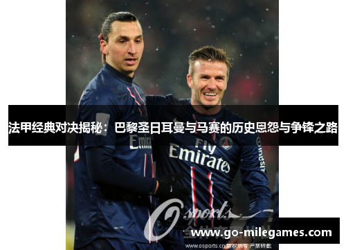 法甲经典对决揭秘:巴黎圣日耳曼与马赛的历史恩怨与争锋之路 法甲经典对决揭秘:巴黎圣日耳曼与马赛的历史恩怨与争锋之路