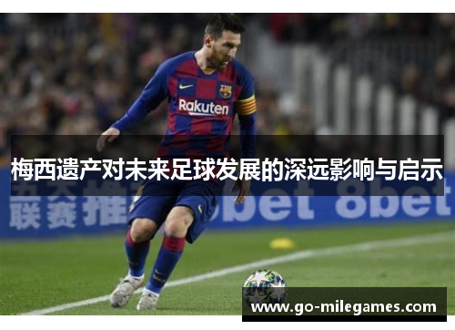 梅西遗产对未来足球发展的深远影响与启示 梅西遗产对未来足球发展的深远影响与启示