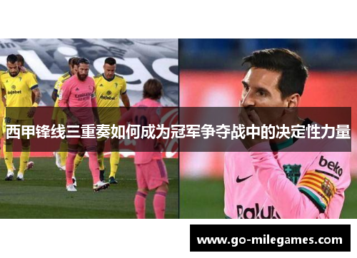 西甲锋线三重奏如何成为冠军争夺战中的决定性力量 西甲锋线三重奏如何成为冠军争夺战中的决定性力量