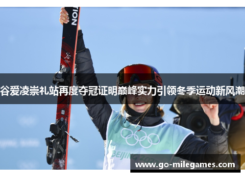 谷爱凌崇礼站再度夺冠证明巅峰实力引领冬季运动新风潮 谷爱凌崇礼站再度夺冠证明巅峰实力引领冬季运动新风潮