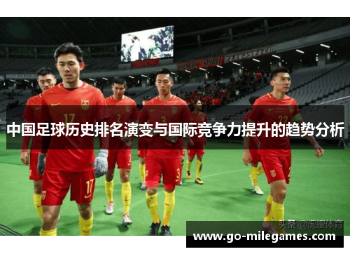 中国足球历史排名演变与国际竞争力提升的趋势分析 中国足球历史排名演变与国际竞争力提升的趋势分析