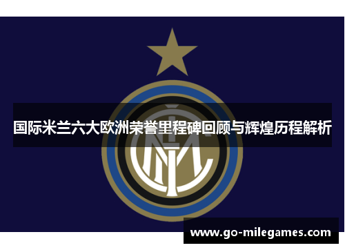 国际米兰六大欧洲荣誉里程碑回顾与辉煌历程解析 国际米兰六大欧洲荣誉里程碑回顾与辉煌历程解析