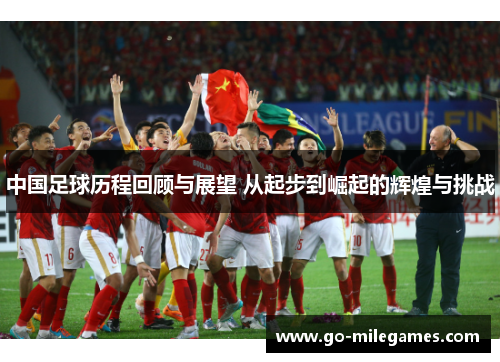 中国足球历程回顾与展望 从起步到崛起的辉煌与挑战 中国足球历程回顾与展望 从起步到崛起的辉煌与挑战