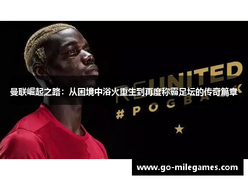曼联崛起之路:从困境中浴火重生到再度称霸足坛的传奇篇章 曼联崛起之路:从困境中浴火重生到再度称霸足坛的传奇篇章